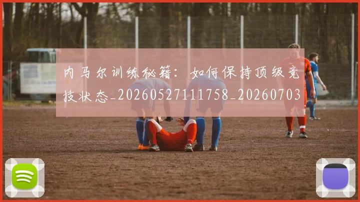 内马尔训练秘籍：如何保持顶级竞技状态_20260527111758_20260703215517