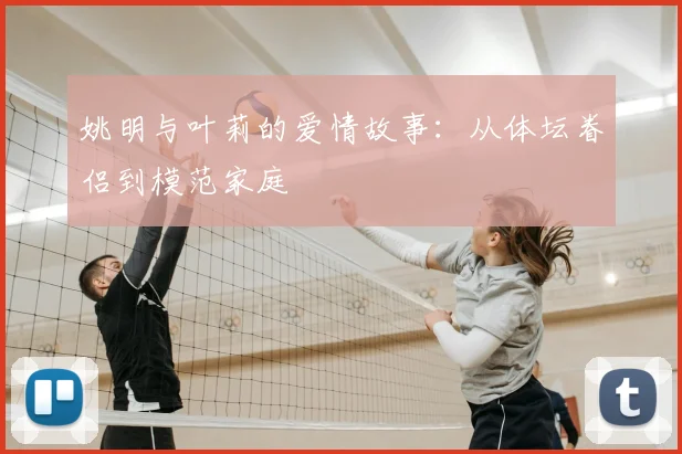 姚明与叶莉的爱情故事:从体坛眷侣到模范家庭