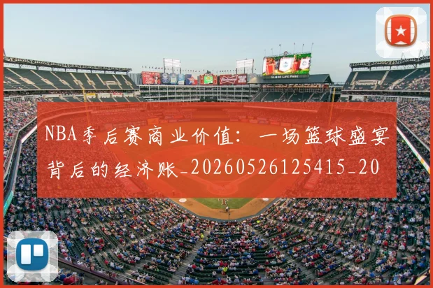 NBA季后赛商业价值：一场篮球盛宴背后的经济账_20260526125415_20260701215820