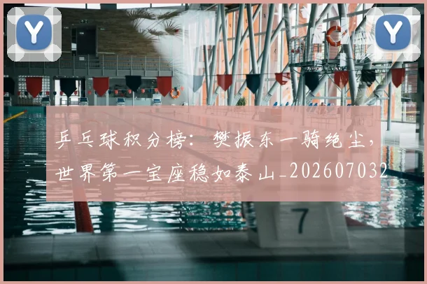 乒乓球积分榜:樊振东一骑绝尘,世界第一宝座稳如泰山_20260703205902