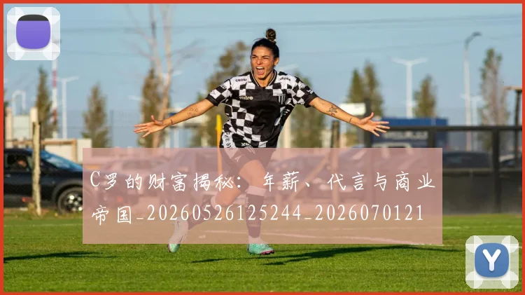 C罗的财富揭秘:年薪、代言与商业帝国_20260526125244_20260701213759_20260712052716