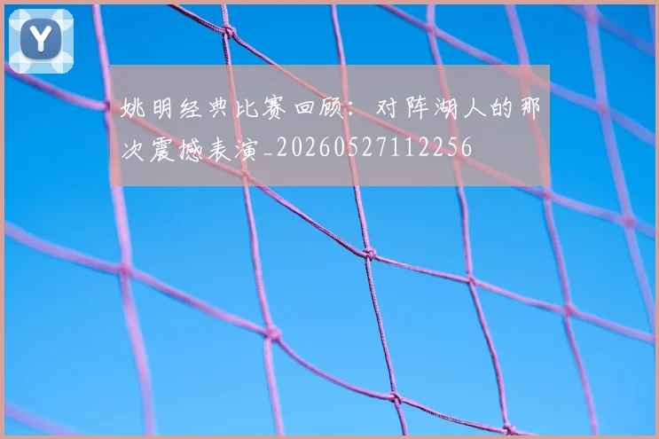 姚明经典比赛回顾:对阵湖人的那次震撼表演_20260527112256