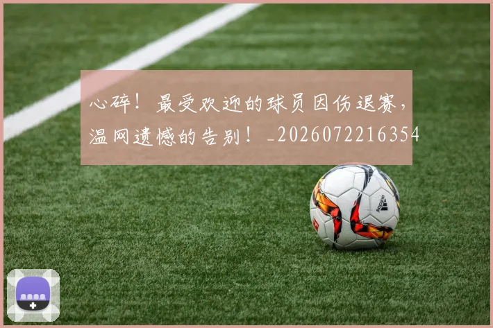 心碎！最受欢迎的球员因伤退赛，温网遗憾的告别！_20260722163546