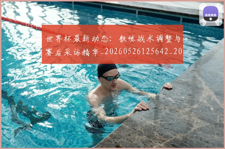 世界杯最新动态：教练战术调整与赛后采访精华_20260526125642_20260715191041